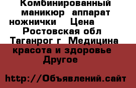 Комбинированный маникюр (аппарат ножнички) › Цена ­ 600 - Ростовская обл., Таганрог г. Медицина, красота и здоровье » Другое   